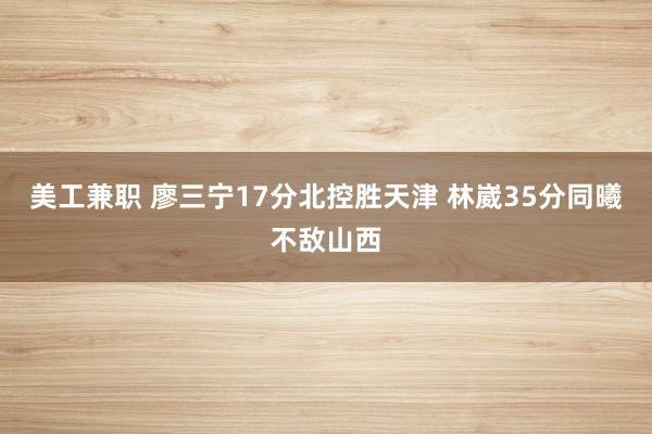 美工兼职 廖三宁17分北控胜天津 林崴35分同曦不敌山西