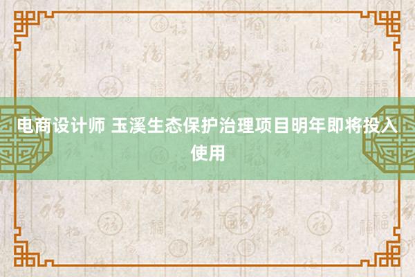 电商设计师 玉溪生态保护治理项目明年即将投入使用